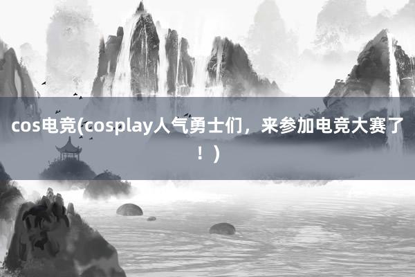 cos电竞(cosplay人气勇士们，来参加电竞大赛了！)