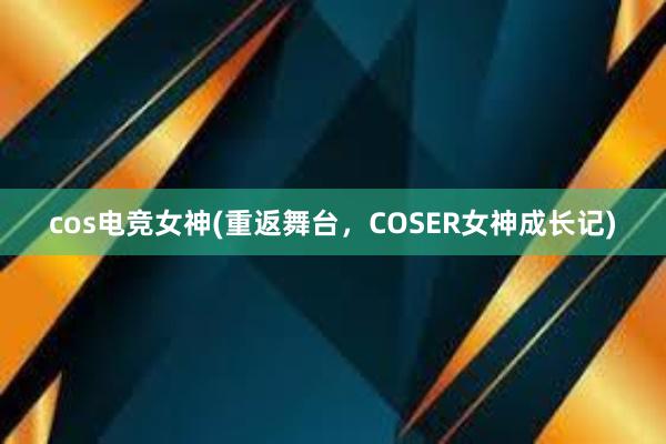 cos电竞女神(重返舞台，COSER女神成长记)