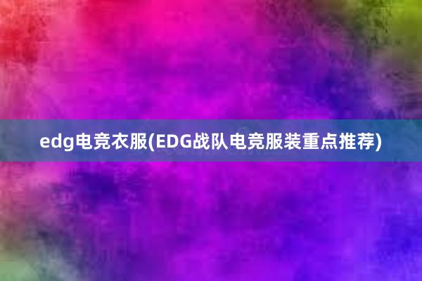 edg电竞衣服(EDG战队电竞服装重点推荐)