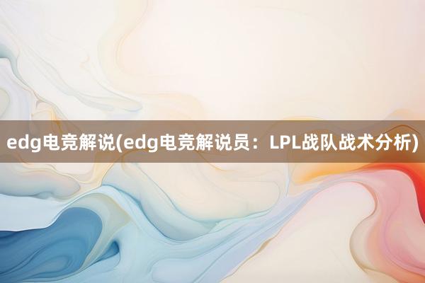 edg电竞解说(edg电竞解说员：LPL战队战术分析)