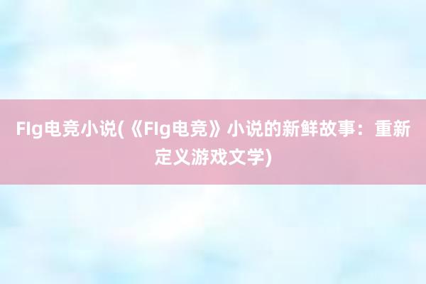 FIg电竞小说(《FIg电竞》小说的新鲜故事：重新定义游戏文学)