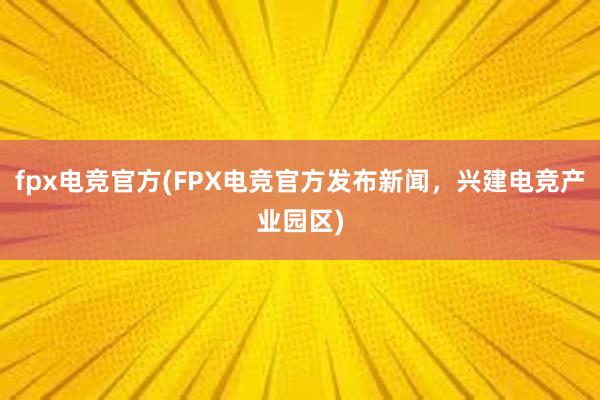 fpx电竞官方(FPX电竞官方发布新闻，兴建电竞产业园区)