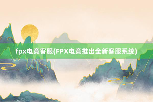 fpx电竞客服(FPX电竞推出全新客服系统)