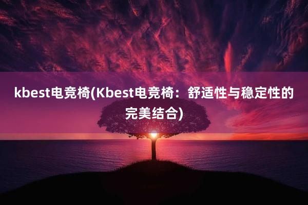 kbest电竞椅(Kbest电竞椅：舒适性与稳定性的完美结合)