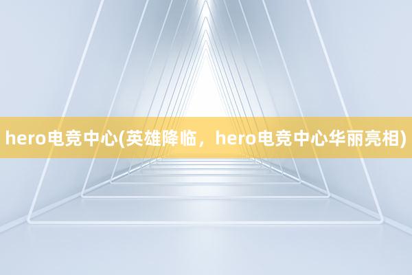 hero电竞中心(英雄降临，hero电竞中心华丽亮相)