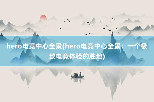 hero电竞中心全景(hero电竞中心全景：一个极致电竞体验的胜地)