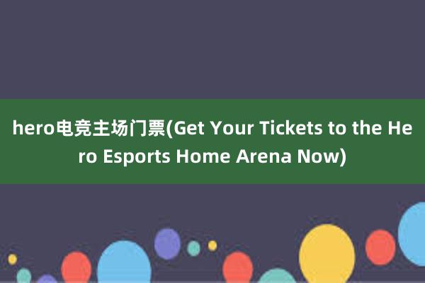 hero电竞主场门票(Get Your Tickets to the Hero Esports Home Arena Now)