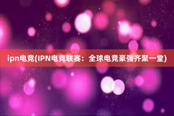 ipn电竞(IPN电竞联赛：全球电竞豪强齐聚一堂)