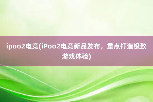 ipoo2电竞(iPoo2电竞新品发布，重点打造极致游戏体验)