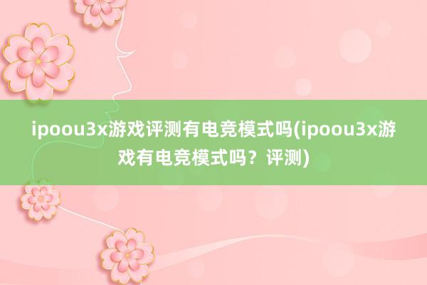 ipoou3x游戏评测有电竞模式吗(ipoou3x游戏有电竞模式吗？评测)