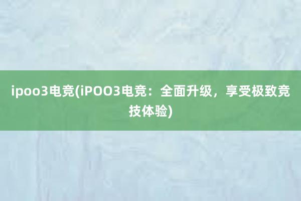 ipoo3电竞(iPOO3电竞：全面升级，享受极致竞技体验)