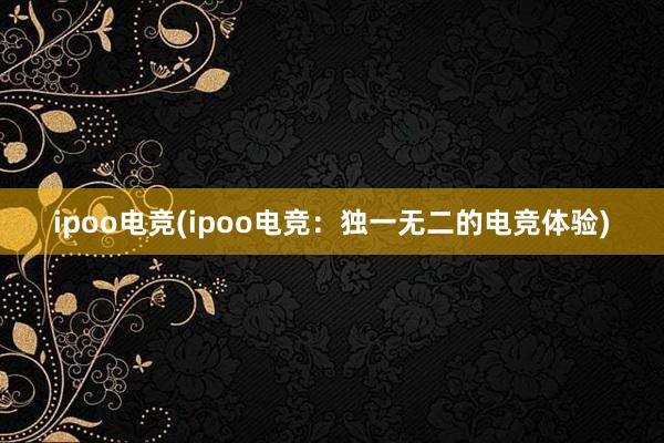 ipoo电竞(ipoo电竞：独一无二的电竞体验)