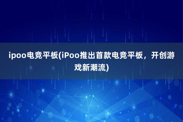 ipoo电竞平板(iPoo推出首款电竞平板，开创游戏新潮流)