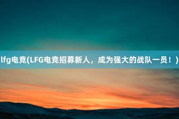 lfg电竞(LFG电竞招募新人，成为强大的战队一员！)