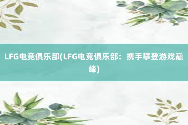 LFG电竞俱乐部(LFG电竞俱乐部：携手攀登游戏巅峰)