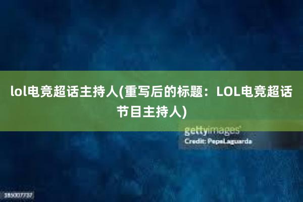 lol电竞超话主持人(重写后的标题：LOL电竞超话节目主持人)