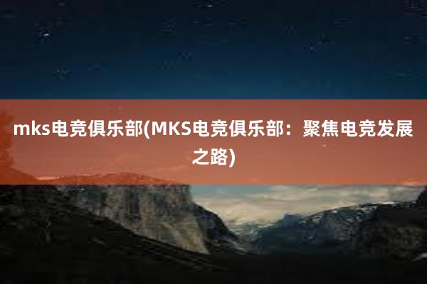 mks电竞俱乐部(MKS电竞俱乐部：聚焦电竞发展之路)