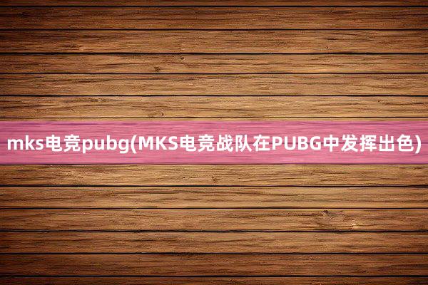 mks电竞pubg(MKS电竞战队在PUBG中发挥出色)