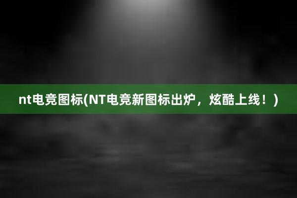 nt电竞图标(NT电竞新图标出炉，炫酷上线！)