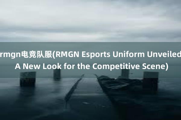 rmgn电竞队服(RMGN Esports Uniform Unveiled A New Look for the Competitive Scene)