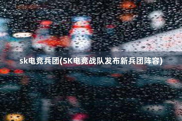 sk电竞兵团(SK电竞战队发布新兵团阵容)