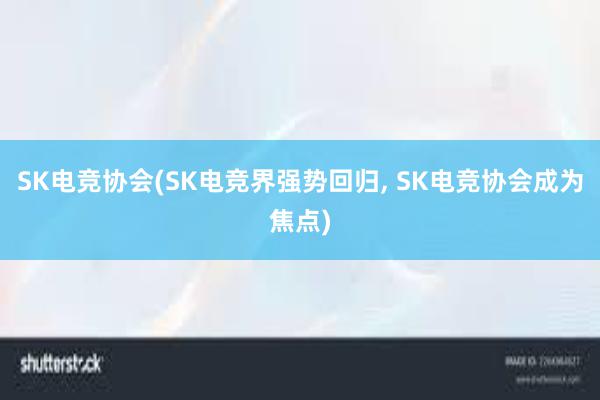 SK电竞协会(SK电竞界强势回归， SK电竞协会成为焦点)