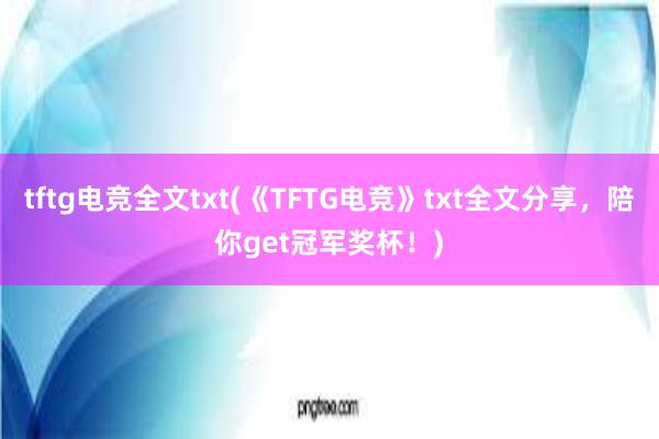 tftg电竞全文txt(《TFTG电竞》txt全文分享，陪你get冠军奖杯！)