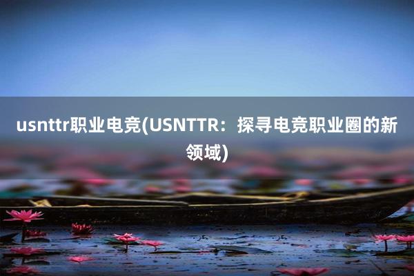 usnttr职业电竞(USNTTR：探寻电竞职业圈的新领域)