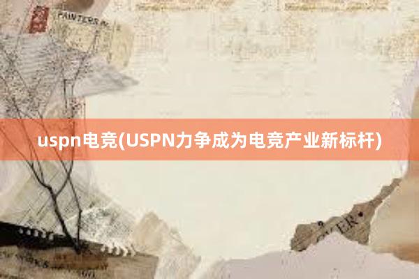 uspn电竞(USPN力争成为电竞产业新标杆)