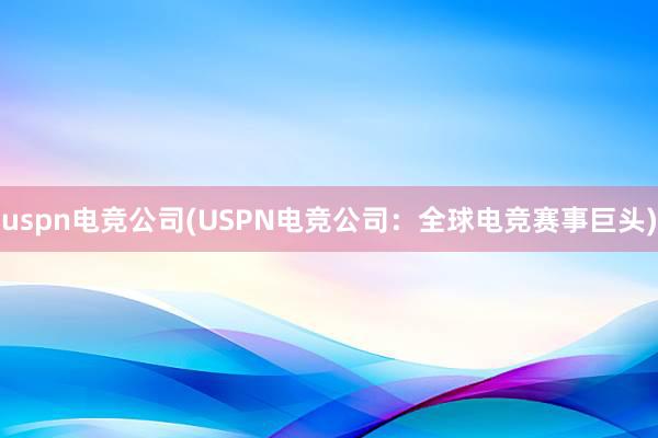 uspn电竞公司(USPN电竞公司：全球电竞赛事巨头)