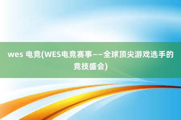 wes 电竞(WES电竞赛事——全球顶尖游戏选手的竞技盛会)