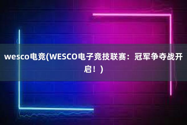 wesco电竞(WESCO电子竞技联赛：冠军争夺战开启！)