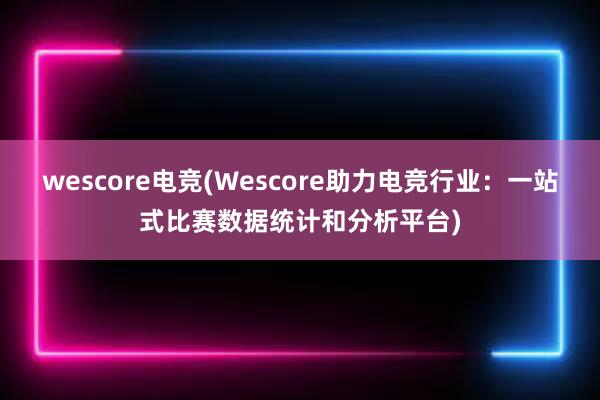 wescore电竞(Wescore助力电竞行业：一站式比赛数据统计和分析平台)