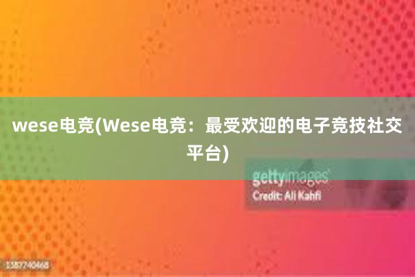 wese电竞(Wese电竞：最受欢迎的电子竞技社交平台)