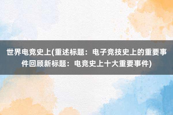 世界电竞史上(重述标题：电子竞技史上的重要事件回顾新标题：电竞史上十大重要事件)