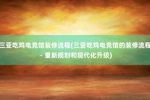 三亚吃鸡电竞馆装修流程(三亚吃鸡电竞馆的装修流程 - 重新规划和现代化升级)