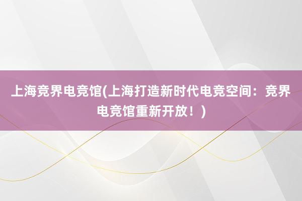 上海竞界电竞馆(上海打造新时代电竞空间：竞界电竞馆重新开放！)