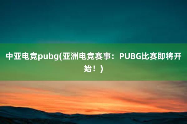 中亚电竞pubg(亚洲电竞赛事：PUBG比赛即将开始！)