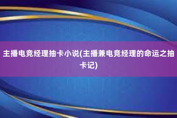 主播电竞经理抽卡小说(主播兼电竞经理的命运之抽卡记)