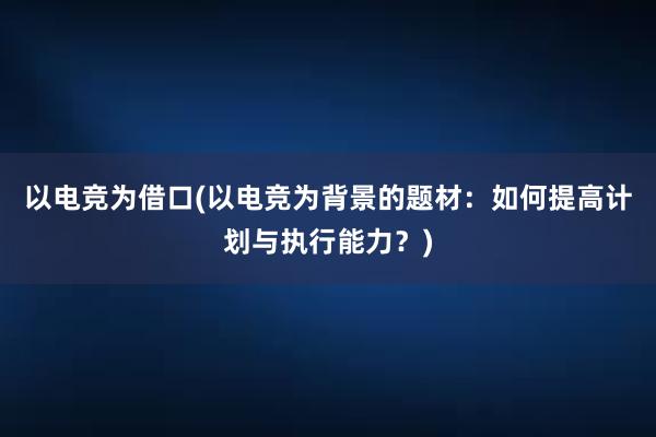 以电竞为借口(以电竞为背景的题材：如何提高计划与执行能力？)