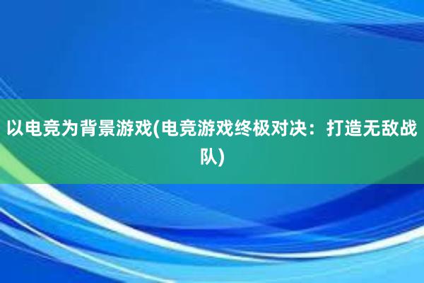 以电竞为背景游戏(电竞游戏终极对决：打造无敌战队)