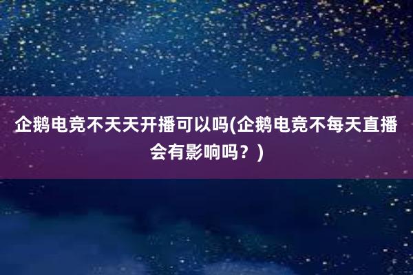 企鹅电竞不天天开播可以吗(企鹅电竞不每天直播会有影响吗？)