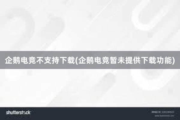 企鹅电竞不支持下载(企鹅电竞暂未提供下载功能)