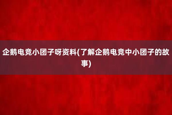 企鹅电竞小团子呀资料(了解企鹅电竞中小团子的故事)