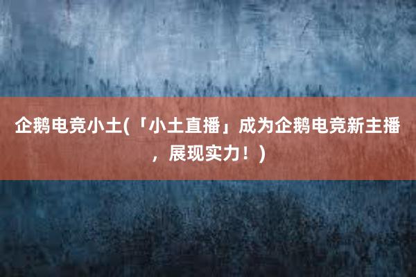 企鹅电竞小土(「小土直播」成为企鹅电竞新主播，展现实力！)