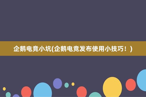 企鹅电竞小坑(企鹅电竞发布使用小技巧！)