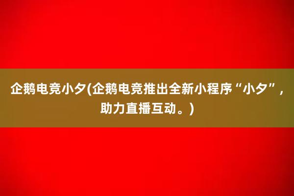 企鹅电竞小夕(企鹅电竞推出全新小程序“小夕”，助力直播互动。)