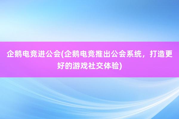 企鹅电竞进公会(企鹅电竞推出公会系统，打造更好的游戏社交体验)