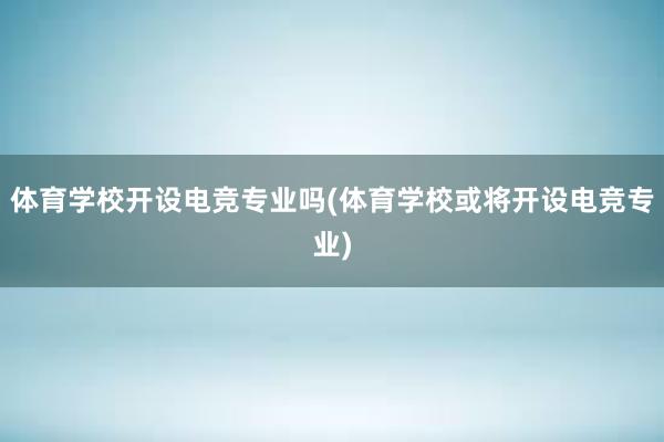 体育学校开设电竞专业吗(体育学校或将开设电竞专业)