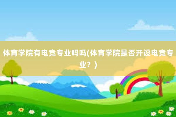 体育学院有电竞专业吗吗(体育学院是否开设电竞专业？)